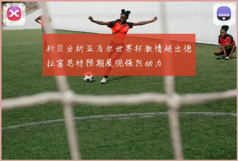 科贝分析亚马尔世界杯激情超出德拉富恩特预期展现强烈动力