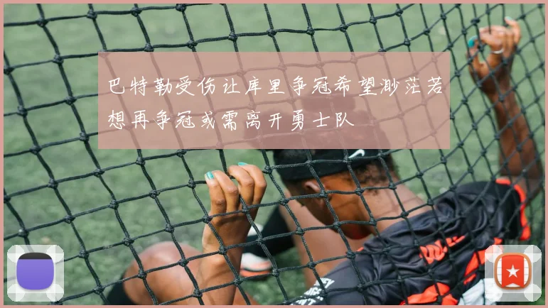 巴特勒受伤让库里争冠希望渺茫若想再争冠或需离开勇士队