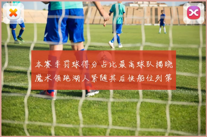 本赛季罚球得分占比最高球队揭晓魔术领跑湖人紧随其后快船位列第四