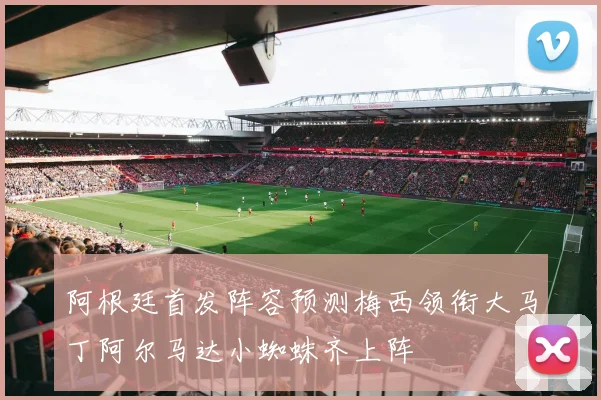 阿根廷首发阵容预测梅西领衔大马丁阿尔马达小蜘蛛齐上阵