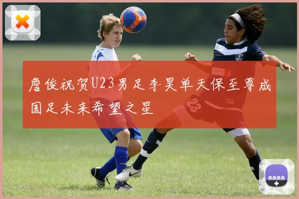 詹俊祝贺U23男足李昊单天保至尊成国足未来希望之星