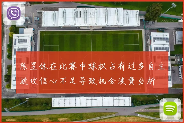 陈昱休在比赛中球权占有过多自主进攻信心不足导致机会浪费分析