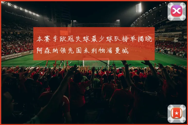 本赛季欧冠失球最少球队榜单揭晓阿森纳领先国米利物浦曼城
