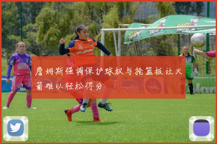 詹姆斯强调保护球权与抢篮板让火箭难以轻松得分