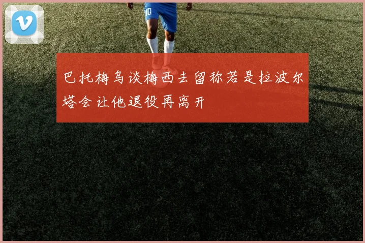 巴托梅乌谈梅西去留称若是拉波尔塔会让他退役再离开