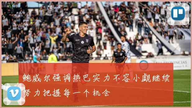 鲍威尔强调热巴实力不容小觑继续努力把握每一个机会