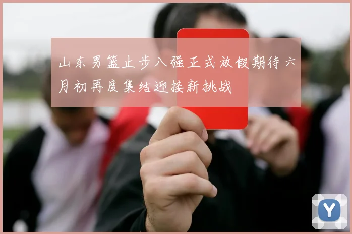 山东男篮止步八强正式放假期待六月初再度集结迎接新挑战