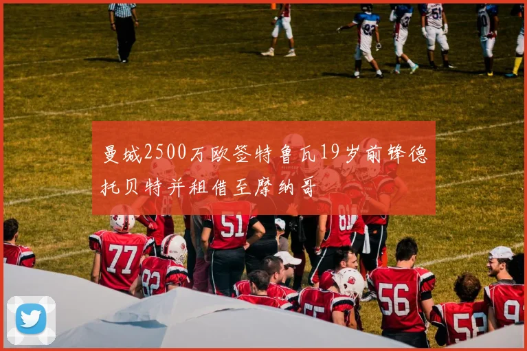 曼城2500万欧签特鲁瓦19岁前锋德托贝特并租借至摩纳哥