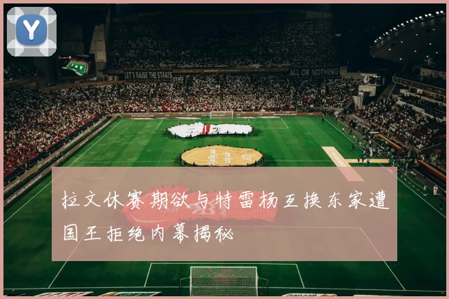 拉文休赛期欲与特雷杨互换东家遭国王拒绝内幕揭秘