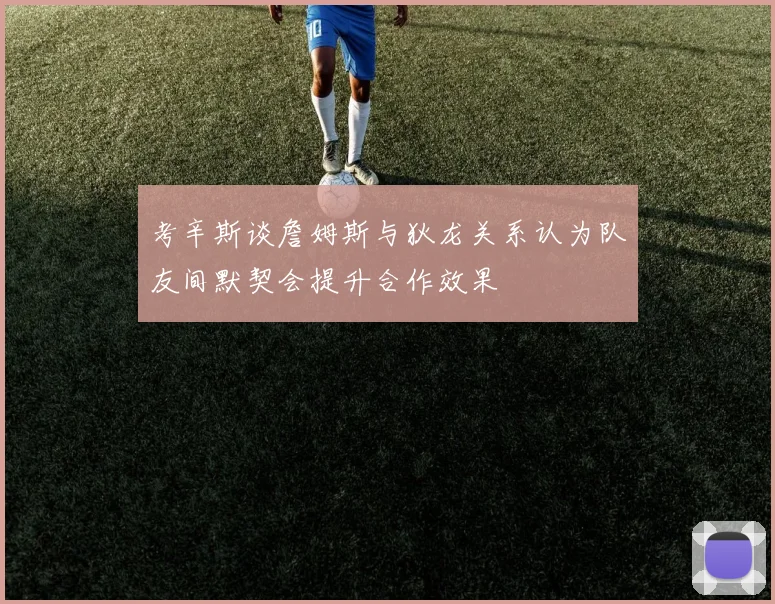 考辛斯谈詹姆斯与狄龙关系认为队友间默契会提升合作效果