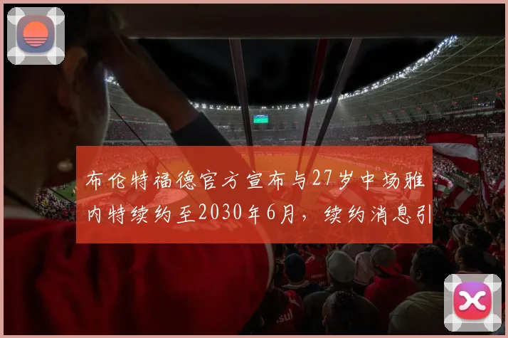 布伦特福德官方宣布与27岁中场雅内特续约至2030年6月，续约消息引发关注