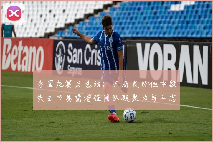 李国旭赛后总结：开局良好但中段失去节奏需增强团队凝聚力与斗志