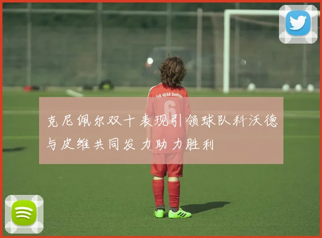 克尼佩尔双十表现引领球队科沃德与皮维共同发力助力胜利
