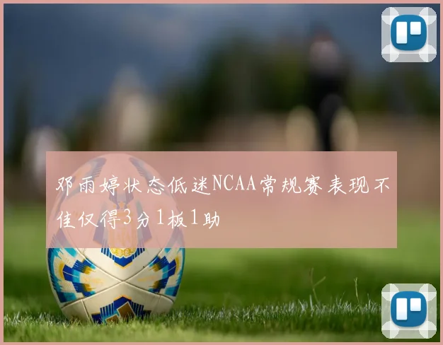 邓雨婷状态低迷NCAA常规赛表现不佳仅得3分1板1助