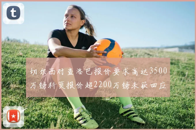切尔西对查洛巴报价要求高达3500万镑科莫报价超2200万镑未获回应