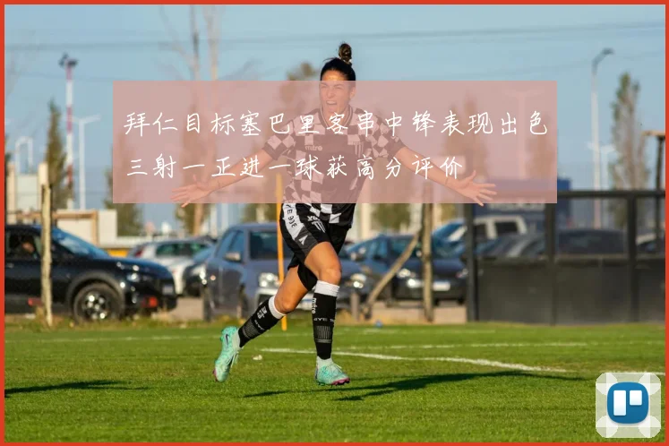 拜仁目标塞巴里客串中锋表现出色三射一正进一球获高分评价