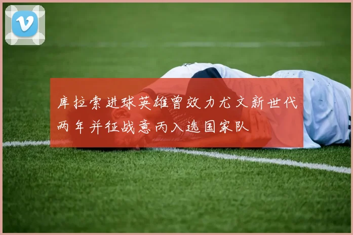 库拉索进球英雄曾效力尤文新世代两年并征战意丙入选国家队