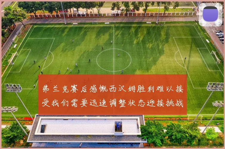弗兰克赛后感慨西汉姆胜利难以接受我们需要迅速调整状态迎接挑战