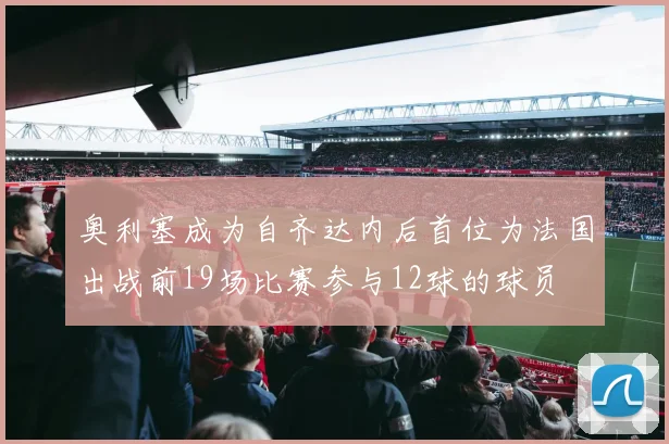 奥利塞成为自齐达内后首位为法国出战前19场比赛参与12球的球员