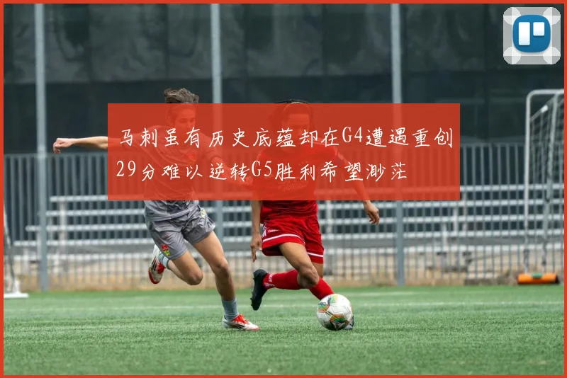 马刺虽有历史底蕴却在G4遭遇重创29分难以逆转G5胜利希望渺茫