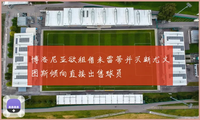 博洛尼亚欲租借米雷蒂并买断尤文图斯倾向直接出售球员