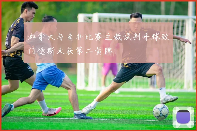 加拿大与南非比赛主裁误判手球致门德斯未获第二黄牌