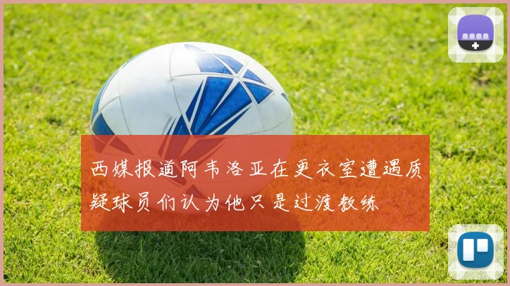 西媒报道阿韦洛亚在更衣室遭遇质疑球员们认为他只是过渡教练