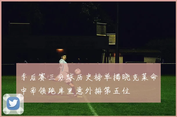 季后赛三分球历史榜单揭晓克莱命中率领跑库里意外排第五位