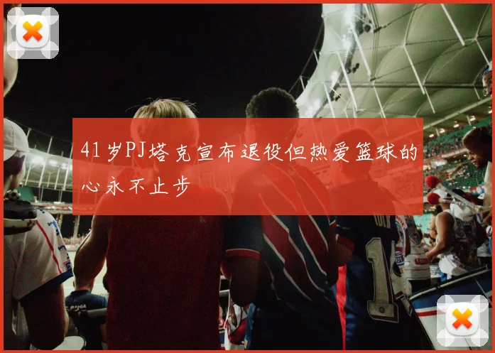 41岁PJ塔克宣布退役但热爱篮球的心永不止步