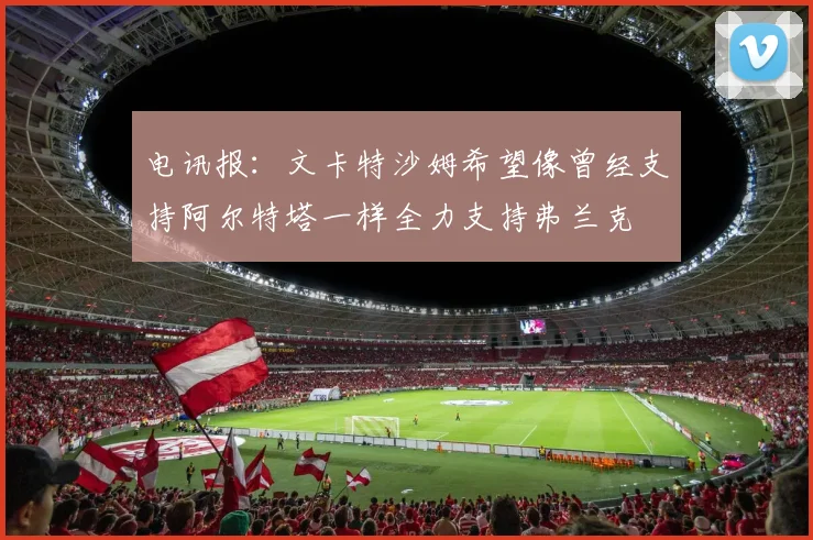 电讯报：文卡特沙姆希望像曾经支持阿尔特塔一样全力支持弗兰克