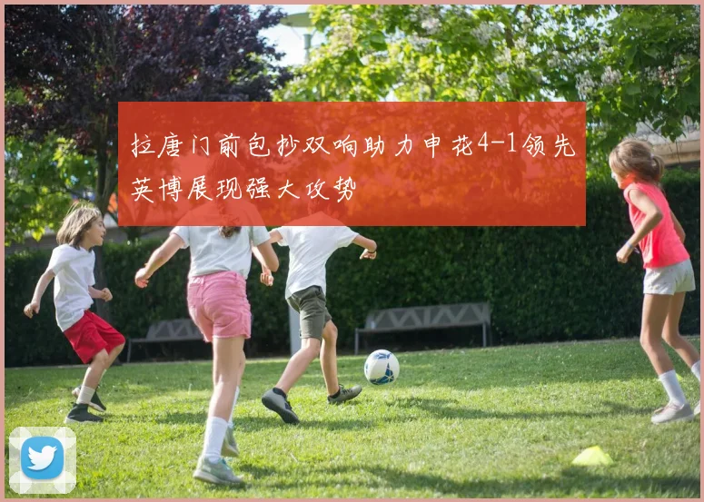 拉唐门前包抄双响助力申花4-1领先英博展现强大攻势